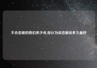不会恋爱的我们多少克,你认为谈恋爱谈多久最好