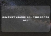 深圳被搭讪聊天,如果在马路上遇到一个女孩儿是自己喜欢的类型