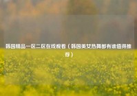 韩国精品一区二区在线观看（韩国美女热舞都有谁值得推荐）