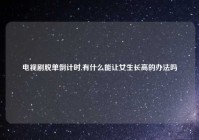 电视剧脱单倒计时,有什么能让女生长高的办法吗