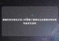 离婚后找女朋友正常,33岁离婚了要嫁出去还能要求有房有车追求生活吗