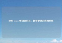 探索 Steam 移动版购买，畅享便捷游戏新旅程