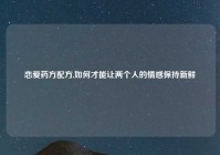 恋爱药方配方,如何才能让两个人的情感保持新鲜