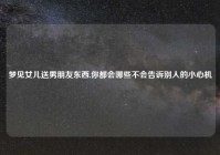 梦见女儿送男朋友东西,你都会哪些不会告诉别人的小心机