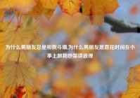 为什么男朋友总是和我斗嘴,为什么男朋友愿意花时间在小事上跟我吵架讲道理