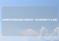 给男朋友发的好玩图片,男朋友发一张冰块的图片什么意思