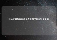 转给女朋友红包多少合适,领了红包如何退回