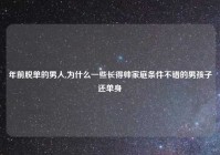 年前脱单的男人,为什么一些长得帅家庭条件不错的男孩子还单身