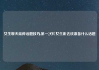 女生聊天延伸话题技巧,第一次和女生出去该准备什么话题