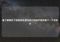 输了爱情丢了你的说说,因为自己的迷茫而伤害了一个女孩子