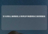 女儿找到上海男朋友,父母死活不同意我自己谈的男朋友