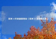 亚洲 AV天堂最新地址（亚洲 AV 圣地藏在哪）