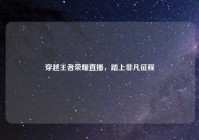 穿越王者荣耀直播，踏上非凡征程