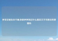 梦见女朋友会干嘛,你做梦梦到过什么搞笑又不可思议的事情吗