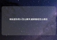 和玩音乐的人怎么聊天,唱歌喉结怎么稳住