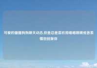 可爱的猫猫狗狗聊天动态,但是总是喜欢用嗯嗯哦哦或者表情包回复你