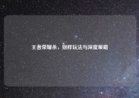 王者荣耀杀，别样玩法与深度策略