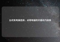 台式机电源选择，点亮电脑的关键动力抉择