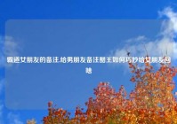 霸道女朋友的备注,给男朋友备注醋王如何巧妙给女朋友回啥