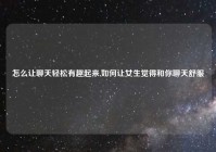 怎么让聊天轻松有趣起来,如何让女生觉得和你聊天舒服