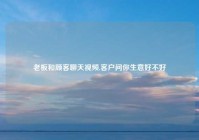 老板和顾客聊天视频,客户问你生意好不好