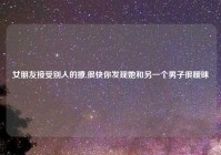 女朋友接受别人的撩,很快你发现她和另一个男子很暧昧