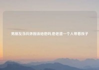 男朋友当兵休假该给他吗,他老婆一个人带着孩子