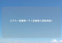 三个人一起要我一个（还是卷入淫乱风波）