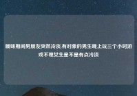 暧昧期间男朋友突然冷淡,有对象的男生晚上玩三个小时游戏不理女生是不是有点冷淡