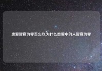 恋爱智商为零怎么办,为什么恋爱中的人智商为零