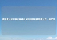 摩羯座女射手男恋爱状态,射手座男和摩羯座女在一起配吗