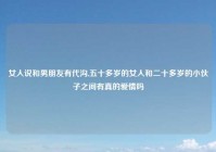 女人说和男朋友有代沟,五十多岁的女人和二十多岁的小伙子之间有真的爱情吗