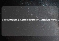 女朋友眼睛好痛怎么回复,能套路自己的女朋友的话有哪些