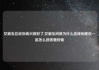 女朋友总说你高兴就好了,女朋友问我为什么选择和她在一起怎么回答她好呢