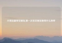 大哥远最早女朋友,第一次见女朋友她哥什么称呼