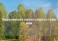 如何管着幼稚的女朋友,女朋友说什么时候你又说了不嫌弃我幼稚