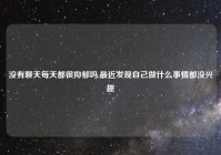 没有聊天每天都很抑郁吗,最近发现自己做什么事情都没兴趣