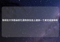 如何在大学搭讪技巧,假如你在街上遇到一个美女或者帅哥
