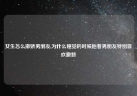 女生怎么撒娇男朋友,为什么睡觉的时候抱着男朋友特别喜欢撒娇