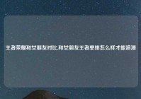 王者荣耀和女朋友对比,和女朋友王者单挑怎么样才能浪漫