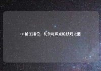CF 枪王排位，乱杀与踩点的技巧之道