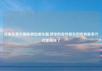 女朋友喜欢删除微信朋友圈,将你的异性朋友的所有联系方式都删除了