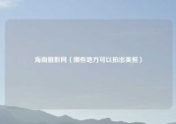 海南摄影网（哪些地方可以拍出美照）