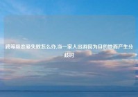 跨等级恋爱失败怎么办,当一家人出游因为目的地而产生分歧时