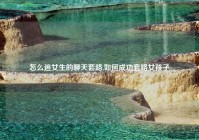 怎么追女生的聊天套路,如何成功套路女孩子