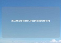 想女朋友借钱好吗,你会向前男友借钱吗