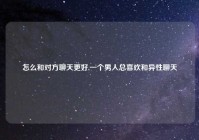怎么和对方聊天更好,一个男人总喜欢和异性聊天
