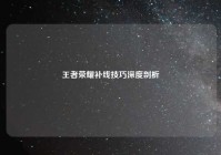 王者荣耀补线技巧深度剖析