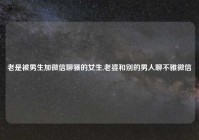 老是被男生加微信聊骚的女生,老婆和别的男人聊不雅微信