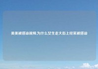 美美被搭讪视频,为什么女生走大街上经常被搭讪